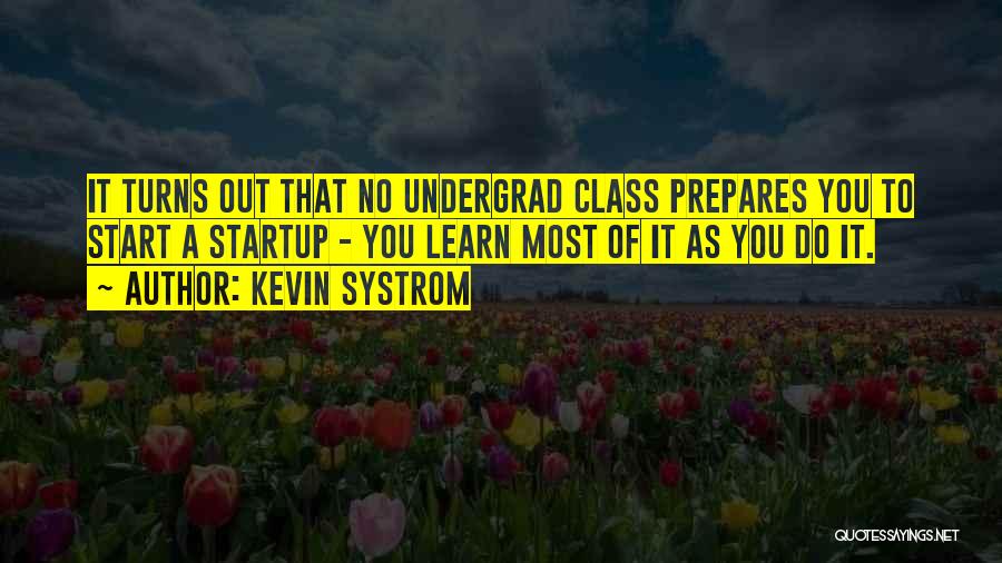 Kevin Systrom Quotes: It Turns Out That No Undergrad Class Prepares You To Start A Startup - You Learn Most Of It As