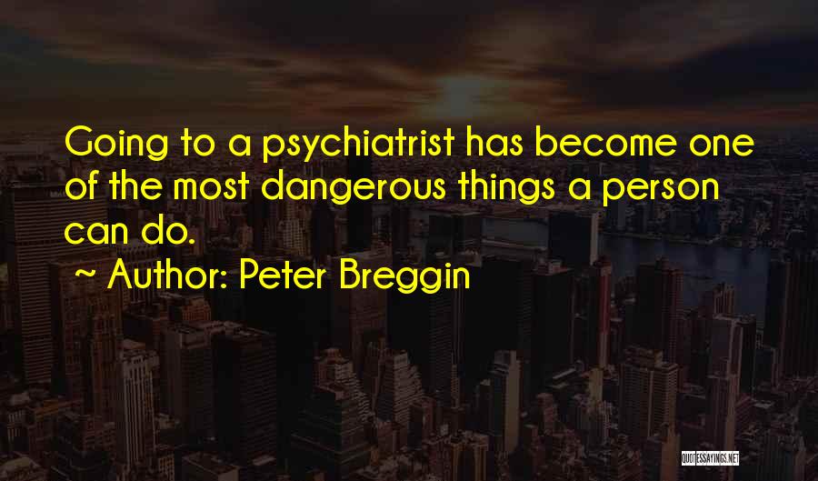 Peter Breggin Quotes: Going To A Psychiatrist Has Become One Of The Most Dangerous Things A Person Can Do.