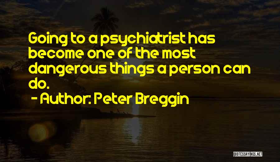 Peter Breggin Quotes: Going To A Psychiatrist Has Become One Of The Most Dangerous Things A Person Can Do.