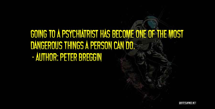 Peter Breggin Quotes: Going To A Psychiatrist Has Become One Of The Most Dangerous Things A Person Can Do.