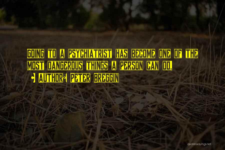 Peter Breggin Quotes: Going To A Psychiatrist Has Become One Of The Most Dangerous Things A Person Can Do.