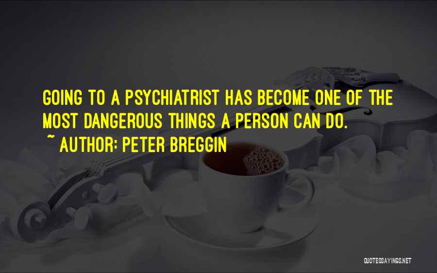 Peter Breggin Quotes: Going To A Psychiatrist Has Become One Of The Most Dangerous Things A Person Can Do.