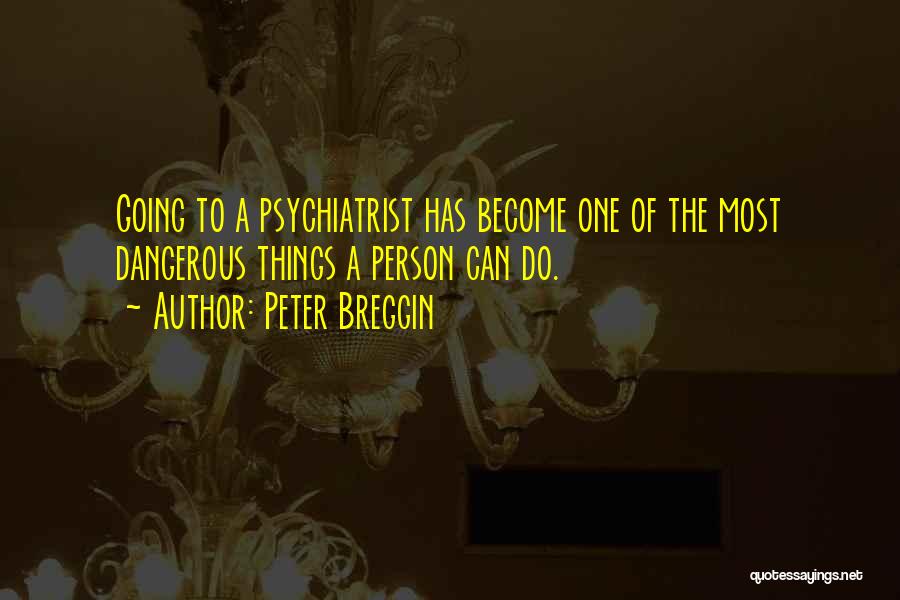 Peter Breggin Quotes: Going To A Psychiatrist Has Become One Of The Most Dangerous Things A Person Can Do.