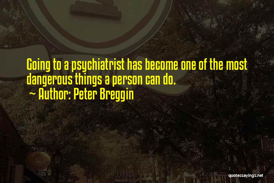 Peter Breggin Quotes: Going To A Psychiatrist Has Become One Of The Most Dangerous Things A Person Can Do.