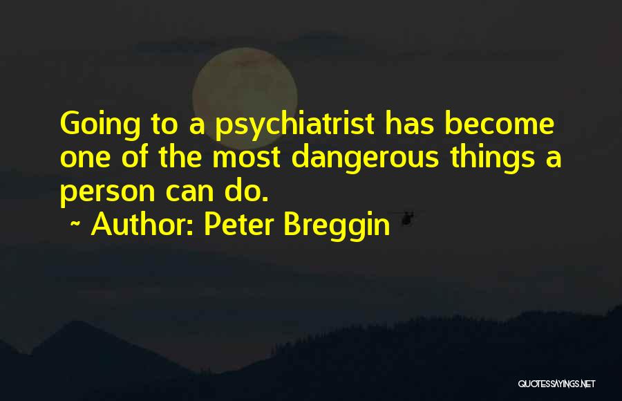 Peter Breggin Quotes: Going To A Psychiatrist Has Become One Of The Most Dangerous Things A Person Can Do.