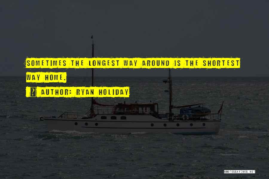 Ryan Holiday Quotes: Sometimes The Longest Way Around Is The Shortest Way Home.