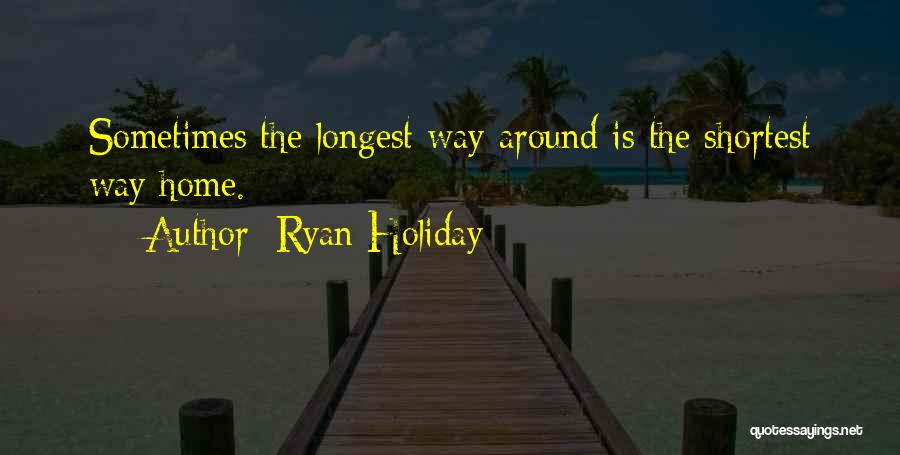 Ryan Holiday Quotes: Sometimes The Longest Way Around Is The Shortest Way Home.