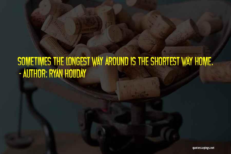 Ryan Holiday Quotes: Sometimes The Longest Way Around Is The Shortest Way Home.