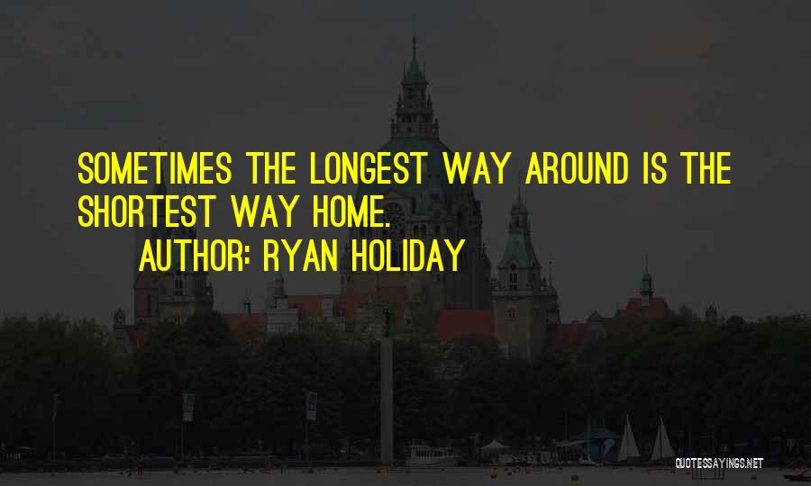 Ryan Holiday Quotes: Sometimes The Longest Way Around Is The Shortest Way Home.