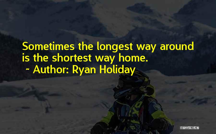 Ryan Holiday Quotes: Sometimes The Longest Way Around Is The Shortest Way Home.