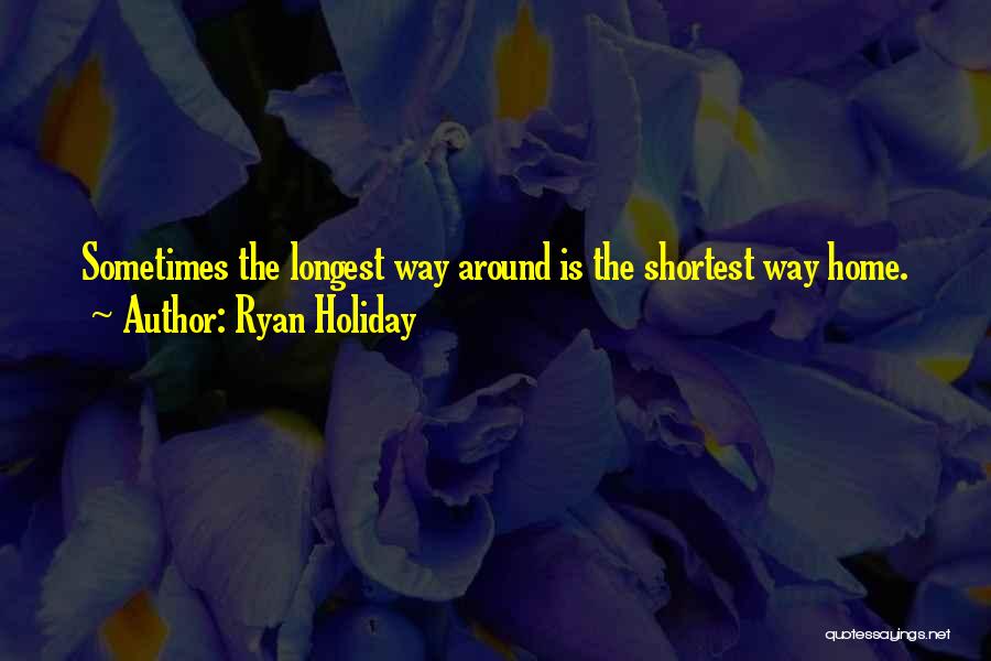 Ryan Holiday Quotes: Sometimes The Longest Way Around Is The Shortest Way Home.