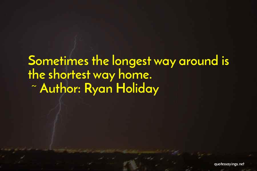 Ryan Holiday Quotes: Sometimes The Longest Way Around Is The Shortest Way Home.