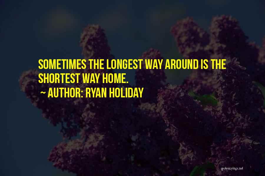 Ryan Holiday Quotes: Sometimes The Longest Way Around Is The Shortest Way Home.