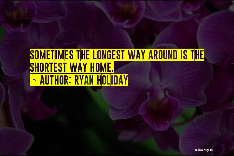 Ryan Holiday Quotes: Sometimes The Longest Way Around Is The Shortest Way Home.