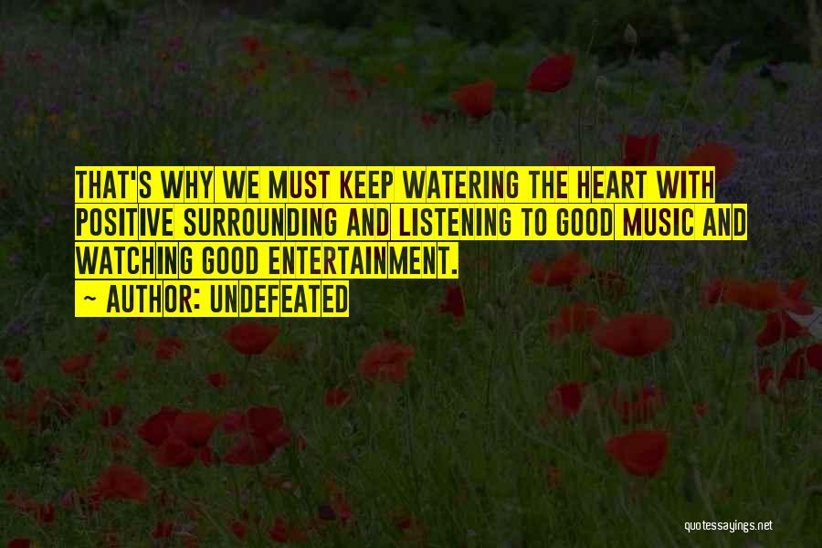 Undefeated Quotes: That's Why We Must Keep Watering The Heart With Positive Surrounding And Listening To Good Music And Watching Good Entertainment.