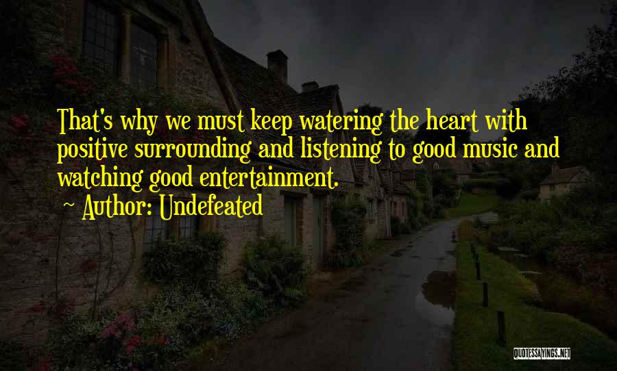 Undefeated Quotes: That's Why We Must Keep Watering The Heart With Positive Surrounding And Listening To Good Music And Watching Good Entertainment.