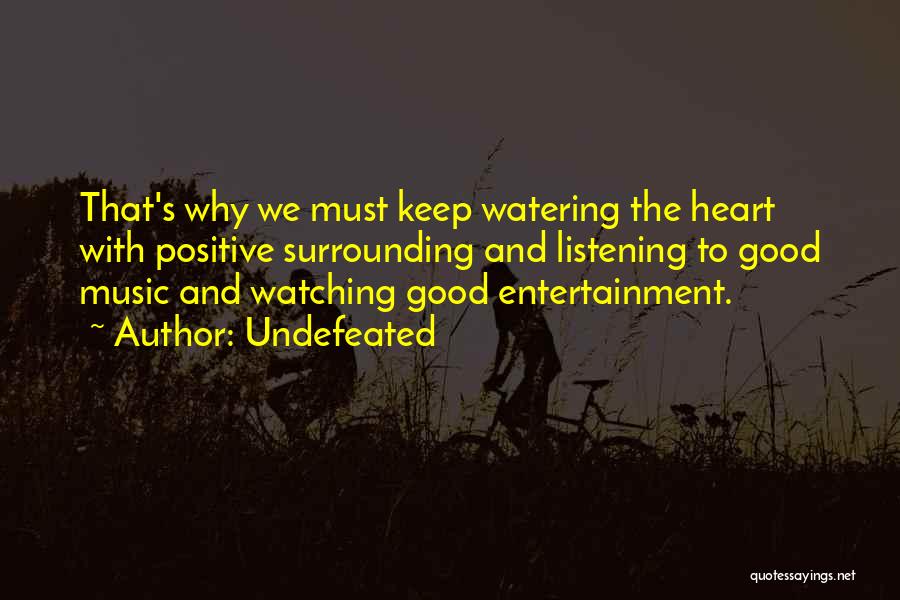 Undefeated Quotes: That's Why We Must Keep Watering The Heart With Positive Surrounding And Listening To Good Music And Watching Good Entertainment.