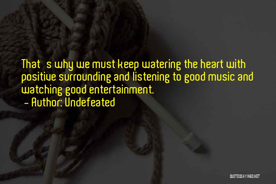 Undefeated Quotes: That's Why We Must Keep Watering The Heart With Positive Surrounding And Listening To Good Music And Watching Good Entertainment.