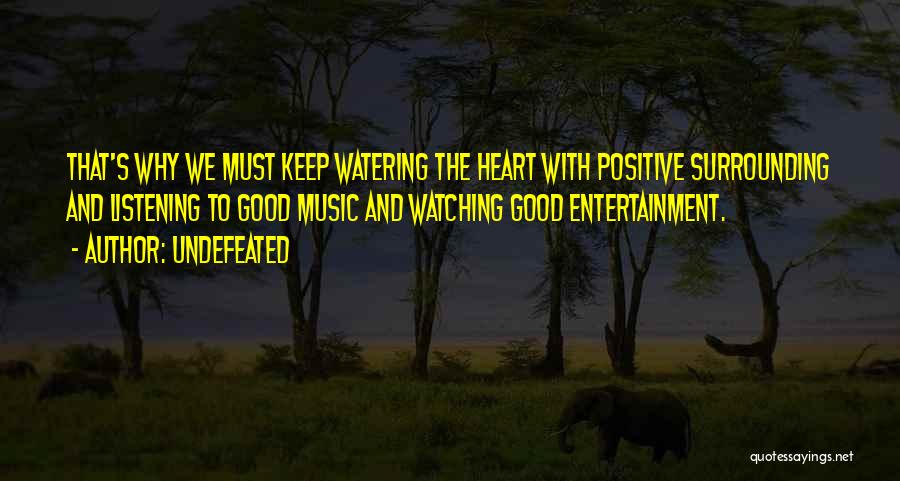 Undefeated Quotes: That's Why We Must Keep Watering The Heart With Positive Surrounding And Listening To Good Music And Watching Good Entertainment.