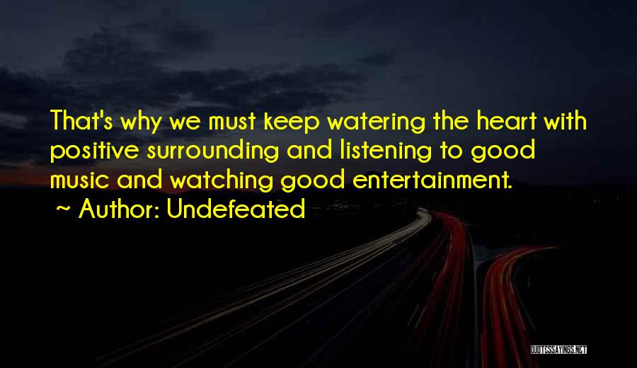 Undefeated Quotes: That's Why We Must Keep Watering The Heart With Positive Surrounding And Listening To Good Music And Watching Good Entertainment.