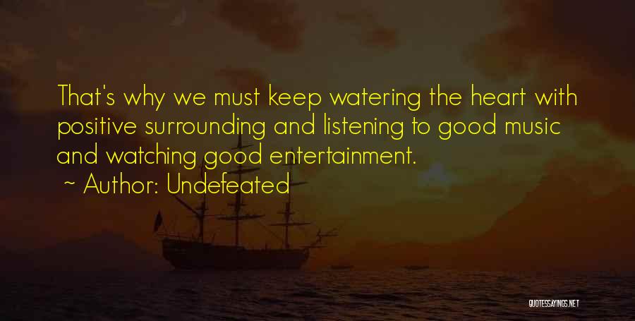 Undefeated Quotes: That's Why We Must Keep Watering The Heart With Positive Surrounding And Listening To Good Music And Watching Good Entertainment.