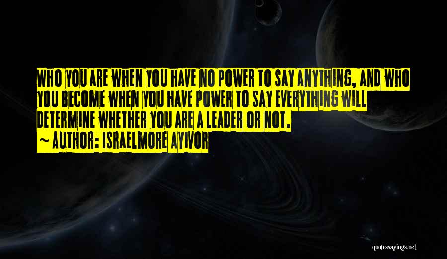 Israelmore Ayivor Quotes: Who You Are When You Have No Power To Say Anything, And Who You Become When You Have Power To