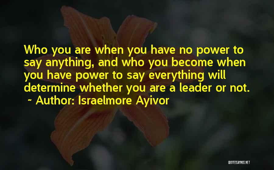 Israelmore Ayivor Quotes: Who You Are When You Have No Power To Say Anything, And Who You Become When You Have Power To