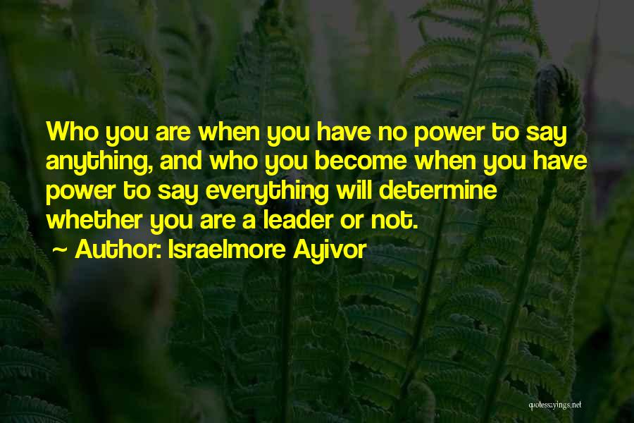 Israelmore Ayivor Quotes: Who You Are When You Have No Power To Say Anything, And Who You Become When You Have Power To