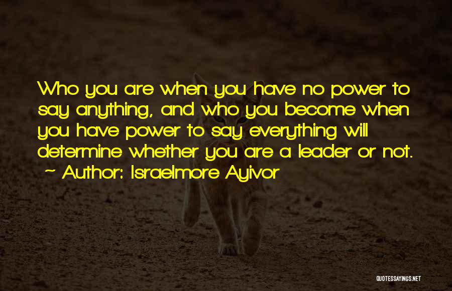 Israelmore Ayivor Quotes: Who You Are When You Have No Power To Say Anything, And Who You Become When You Have Power To