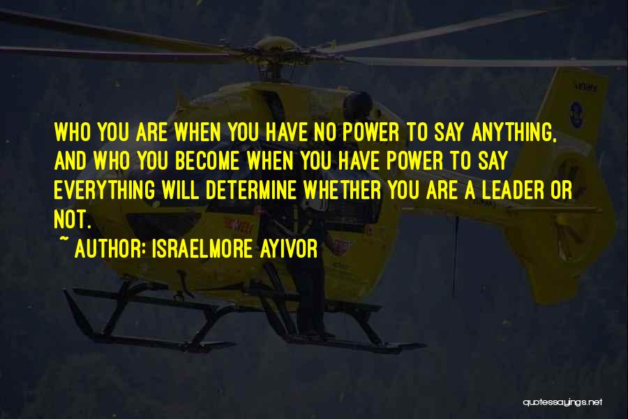 Israelmore Ayivor Quotes: Who You Are When You Have No Power To Say Anything, And Who You Become When You Have Power To