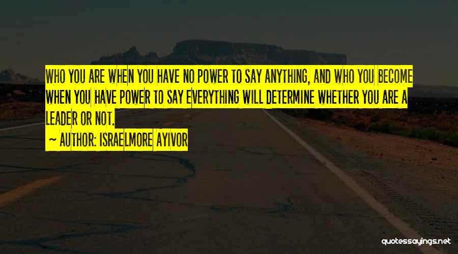 Israelmore Ayivor Quotes: Who You Are When You Have No Power To Say Anything, And Who You Become When You Have Power To