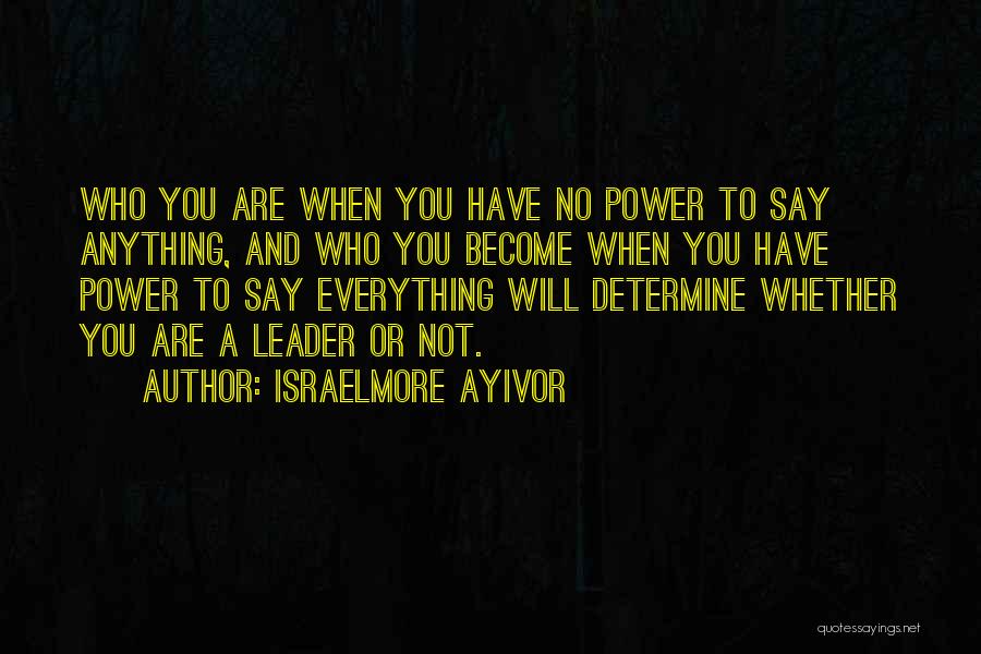 Israelmore Ayivor Quotes: Who You Are When You Have No Power To Say Anything, And Who You Become When You Have Power To