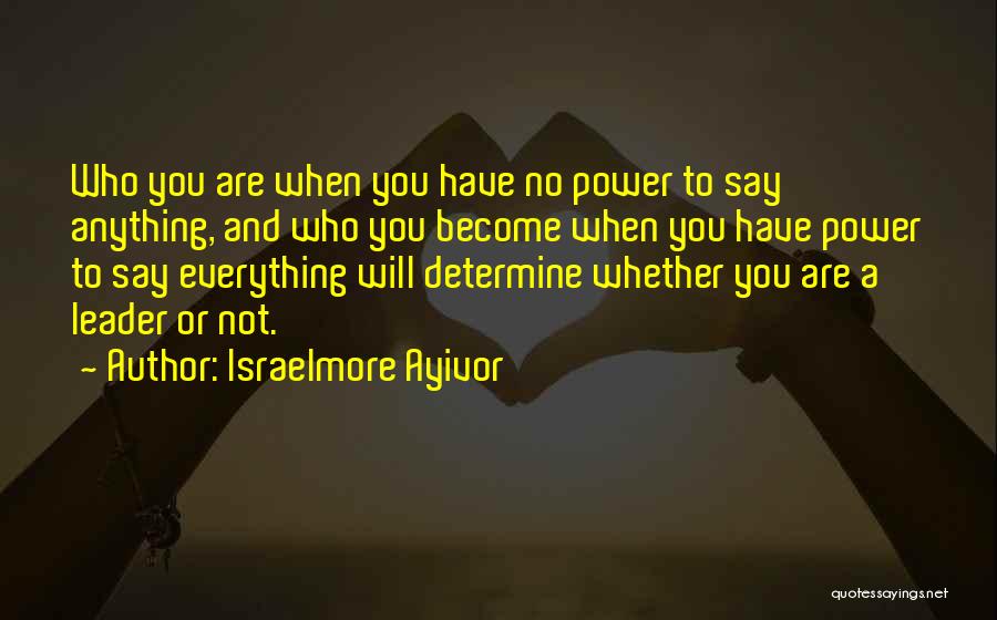Israelmore Ayivor Quotes: Who You Are When You Have No Power To Say Anything, And Who You Become When You Have Power To
