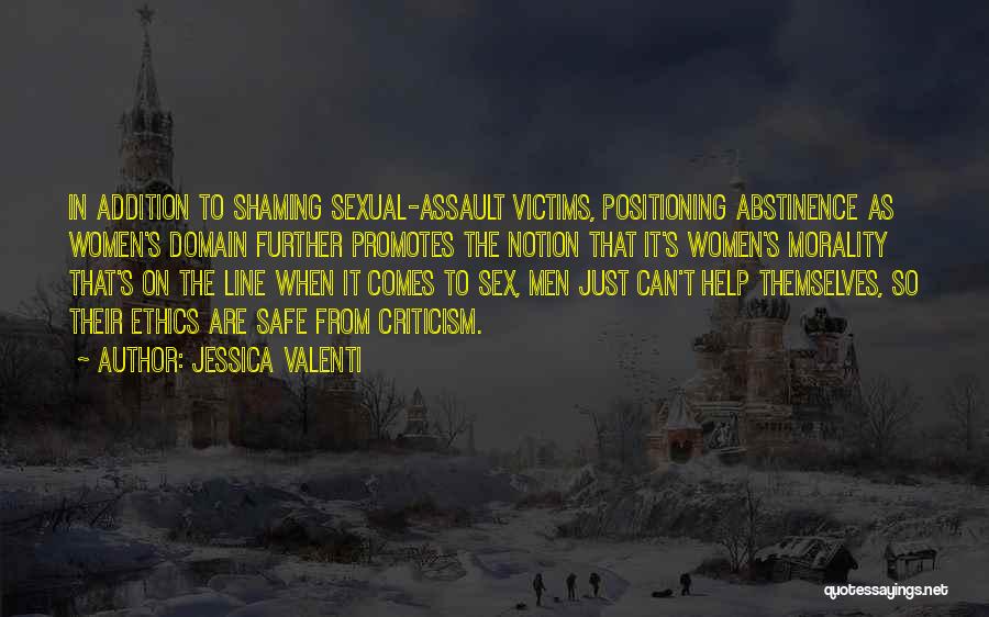 Jessica Valenti Quotes: In Addition To Shaming Sexual-assault Victims, Positioning Abstinence As Women's Domain Further Promotes The Notion That It's Women's Morality That's