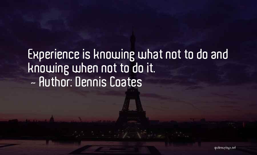 Dennis Coates Quotes: Experience Is Knowing What Not To Do And Knowing When Not To Do It.