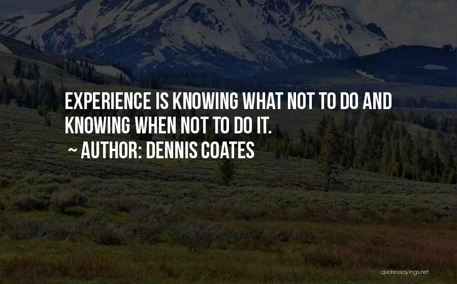 Dennis Coates Quotes: Experience Is Knowing What Not To Do And Knowing When Not To Do It.