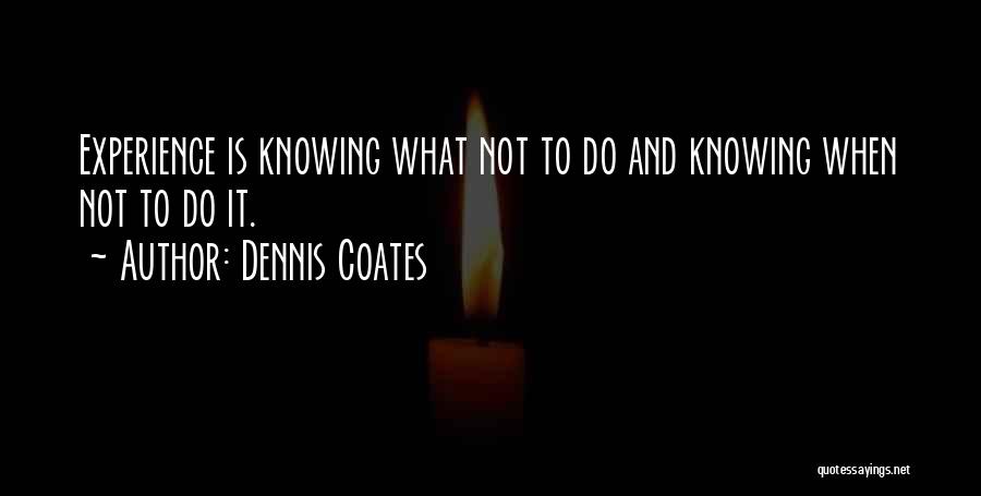 Dennis Coates Quotes: Experience Is Knowing What Not To Do And Knowing When Not To Do It.