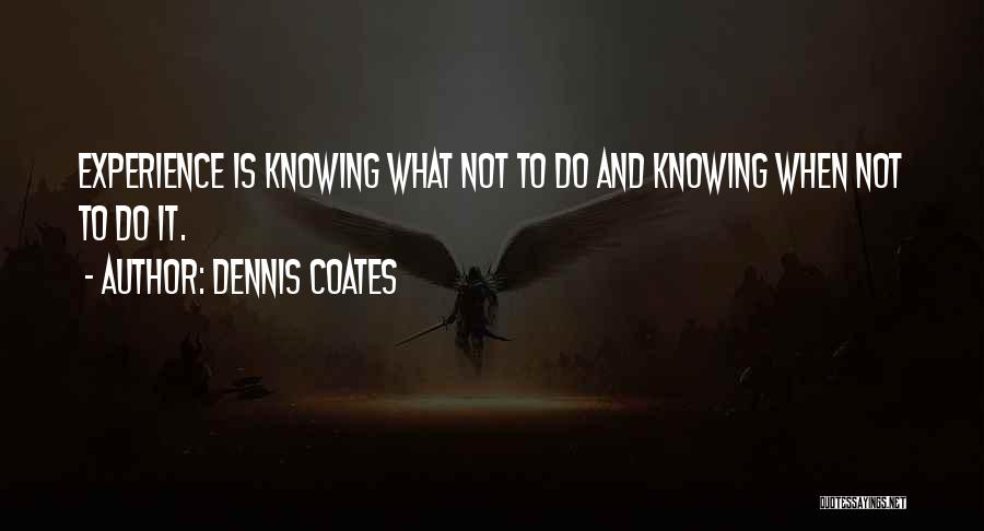 Dennis Coates Quotes: Experience Is Knowing What Not To Do And Knowing When Not To Do It.