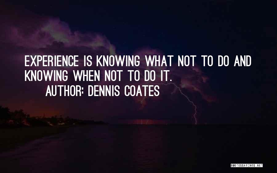 Dennis Coates Quotes: Experience Is Knowing What Not To Do And Knowing When Not To Do It.