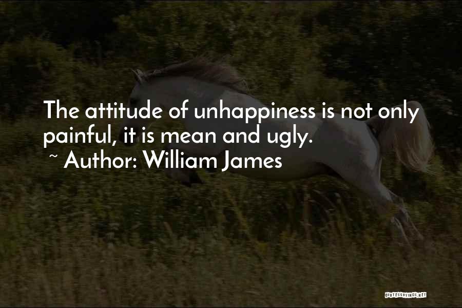 William James Quotes: The Attitude Of Unhappiness Is Not Only Painful, It Is Mean And Ugly.