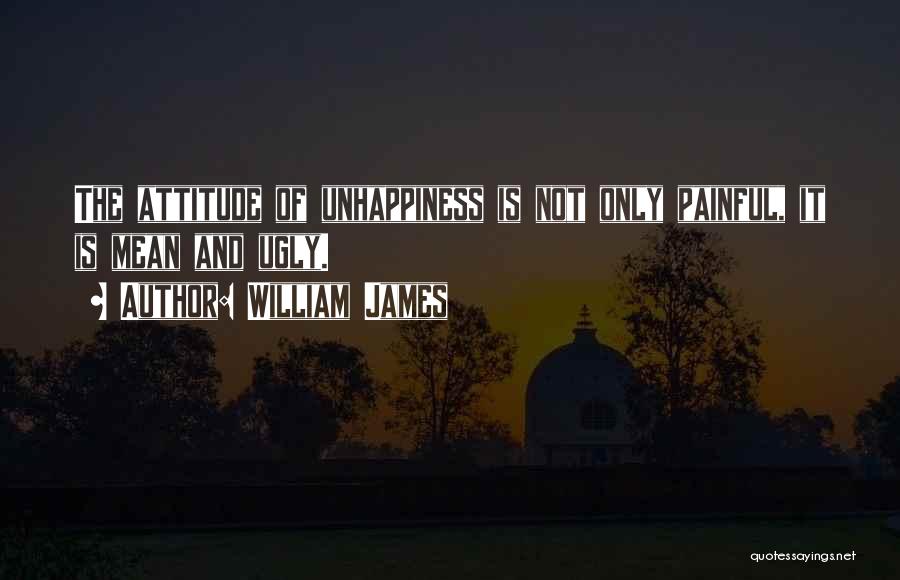 William James Quotes: The Attitude Of Unhappiness Is Not Only Painful, It Is Mean And Ugly.