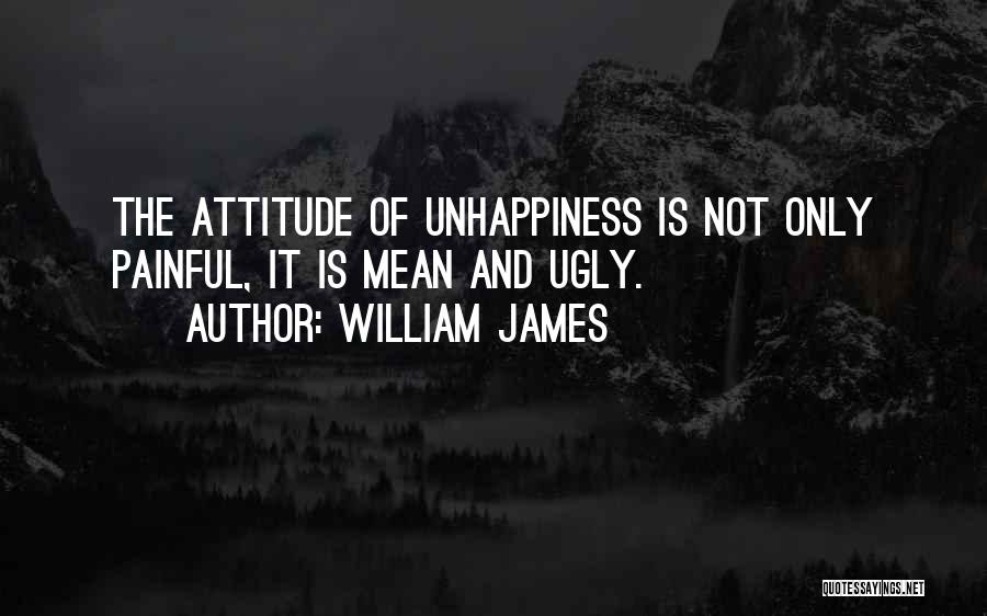 William James Quotes: The Attitude Of Unhappiness Is Not Only Painful, It Is Mean And Ugly.