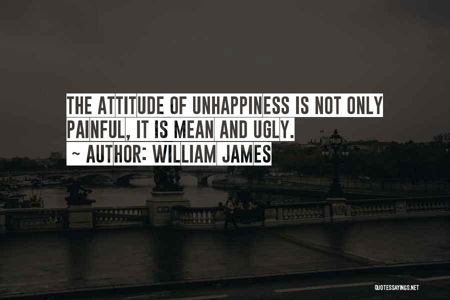 William James Quotes: The Attitude Of Unhappiness Is Not Only Painful, It Is Mean And Ugly.