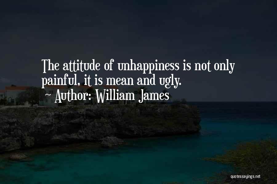 William James Quotes: The Attitude Of Unhappiness Is Not Only Painful, It Is Mean And Ugly.