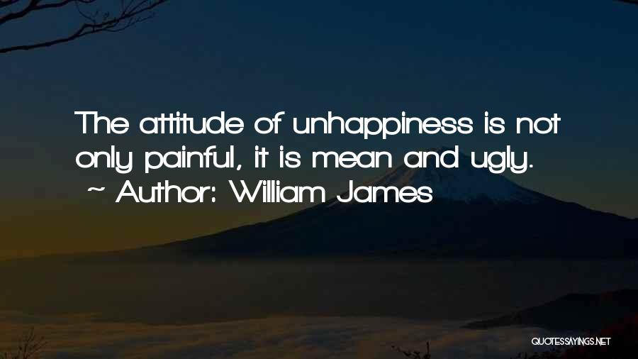 William James Quotes: The Attitude Of Unhappiness Is Not Only Painful, It Is Mean And Ugly.