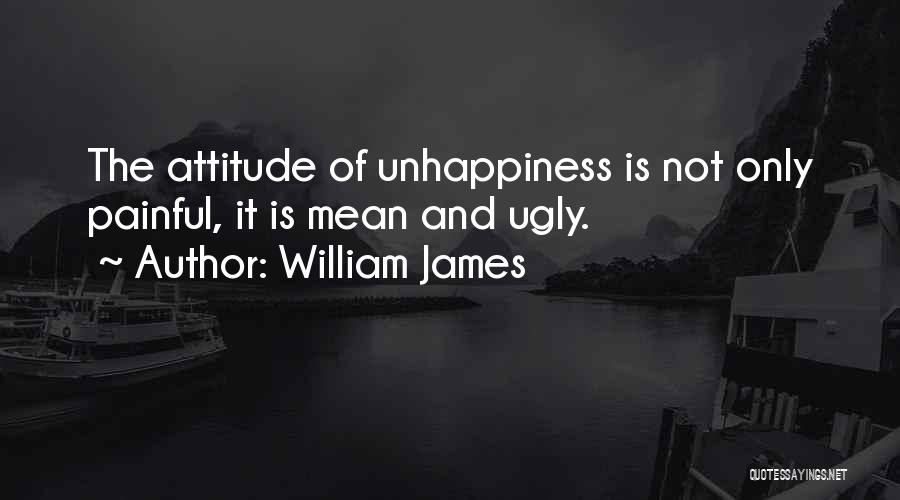William James Quotes: The Attitude Of Unhappiness Is Not Only Painful, It Is Mean And Ugly.