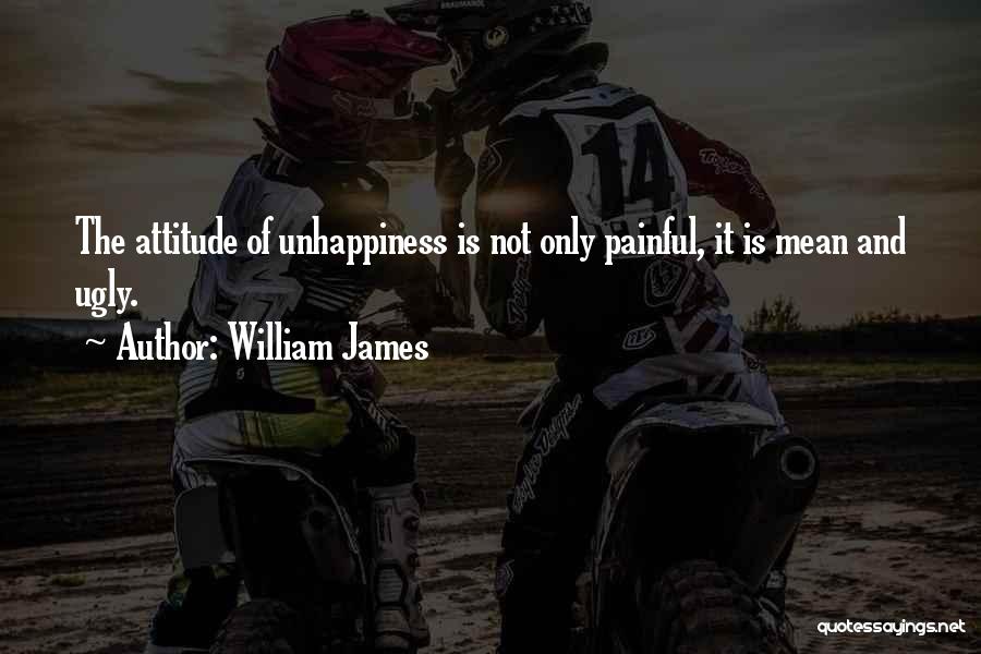 William James Quotes: The Attitude Of Unhappiness Is Not Only Painful, It Is Mean And Ugly.