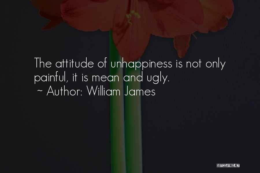 William James Quotes: The Attitude Of Unhappiness Is Not Only Painful, It Is Mean And Ugly.