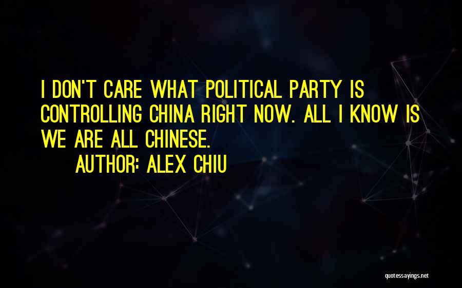 Alex Chiu Quotes: I Don't Care What Political Party Is Controlling China Right Now. All I Know Is We Are All Chinese.