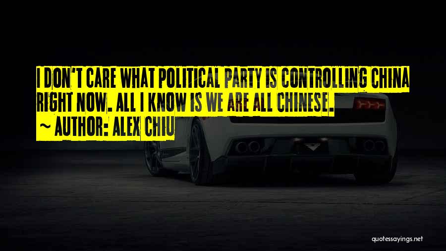 Alex Chiu Quotes: I Don't Care What Political Party Is Controlling China Right Now. All I Know Is We Are All Chinese.